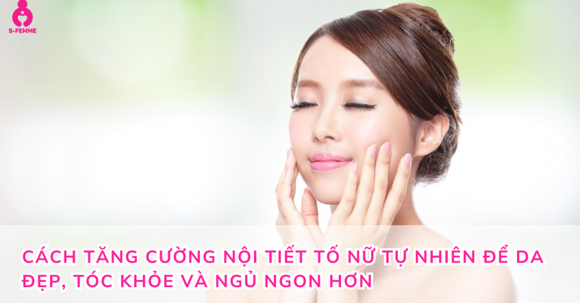 Cách tăng cường nội tiết tố nữ tự nhiên để da đẹp, tóc khỏe và ngủ ngon hơn